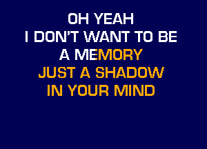 OH YEAH
I DON'T WANT TO BE
A MEMORY
JUST A SHADOW

IN YOUR MIND