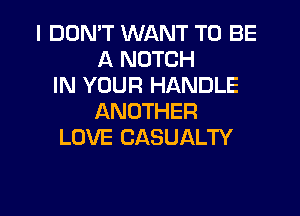 I DON'T WANT TO BE
INNOTCH
IN YOUR HANDLE

ANOTHER
LOVE CASUALTY