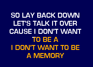 SO LAY BACK DOWN
LET'S TALK IT OVER
CAUSE I DON'T WANT
TO BE A
I DON'T WANT TO BE
A MEMORY