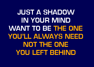 JUST A SHADOW
IN YOUR MIND
WANT TO BE THE ONE
YOU'LL ALWAYS NEED
NOT THE ONE
YOU LEFT BEHIND