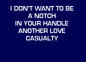 I DON'T WANT TO BE
A NOTCH
IN YOUR HANDLE
ANOTHER LOVE

CASUALTY