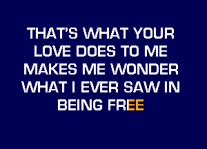 THATS WHAT YOUR
LOVE DUES TO ME
MLKKES ME WONDER
WHAT I EVER SAW IN
BEING FREE