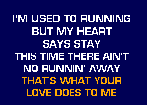 I'M USED TO RUNNING
BUT MY HEART
SAYS STAY
THIS TIME THERE AIN'T
N0 RUNNIN' AWAY
THAT'S VUHAT YOUR
LOVE DOES TO ME