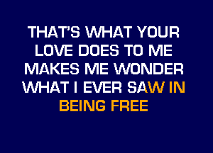 THATS WHAT YOUR
LOVE DUES TO ME
MAKES ME WONDER
WHAT I EVER SAW IN
BEING FREE