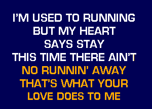 I'M USED TO RUNNING
BUT MY HEART
SAYS STAY
THIS TIME THERE AIN'T
N0 RUNNIN' AWAY

THATS MIHAT YOUR
LOVE DOES TO ME
