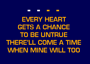 EVERY HEART
GETS A CHANCE
TO BE UNTRUE
THERE'LL COME A TIME
WHEN MINE WILL T00
