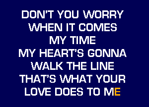 DON'T YOU WORRY
WHEN IT COMES
MY TIME
MY HEARTS GONNA
WALK THE LINE
THAT'S WHAT YOUR
LOVE DOES TO ME