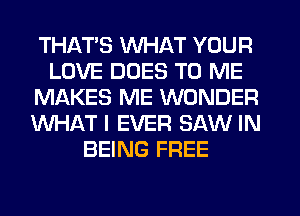 THATS WHAT YOUR
LOVE DUES TO ME
MAKES ME WONDER
WHAT I EVER SAW IN
BEING FREE