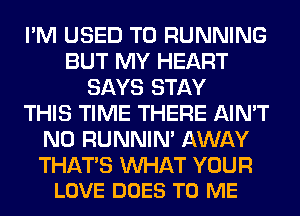 I'M USED TO RUNNING
BUT MY HEART
SAYS STAY
THIS TIME THERE AIN'T
N0 RUNNIN' AWAY

THATS MIHAT YOUR
LOVE DOES TO ME