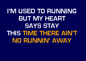 I'M USED TO RUNNING
BUT MY HEART
SAYS STAY
THIS TIME THERE AIN'T
N0 RUNNIN' AWAY