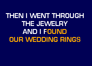 THEN I WENT THROUGH
THE JEWELRY
AND I FOUND

OUR WEDDING RINGS
