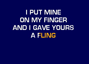 l PUT MINE
ON MY FINGER
AND I GAVE YOURS

A FLING