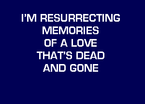 I'M RESURRECTING
MEMORIES
OF A LOVE

THAT'S DEAD
AND GONE