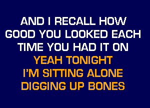 AND I RECALL HOW
GOOD YOU LOOKED EACH
TIME YOU HAD IT ON
YEAH TONIGHT
I'M SITTING ALONE
DIGGING UP BONES