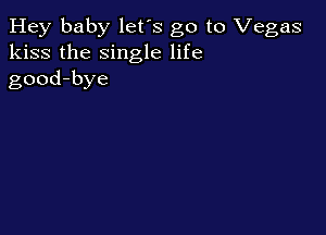 Hey baby let's go to Vegas
kiss the single life
good-bye