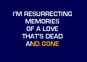 I'M RESURRECTING
MEMORIES
OF A LOVE

THATS DEAD
AND GONE