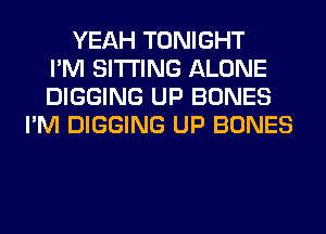 YEAH TONIGHT
I'M SITTING ALONE
DIGGING UP BONES
I'M DIGGING UP BONES