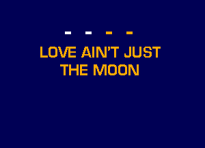 LOVE AIN'T JUST
THE MOON