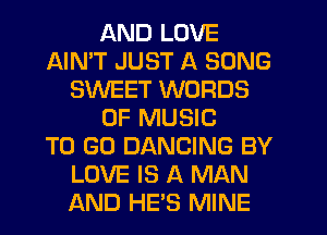 AND LOVE
AIMT JUST A SONG
SWEET WORDS
OF MUSIC
TO GO DANCING BY
LOVE IS A MAN
AND HE'S MINE
