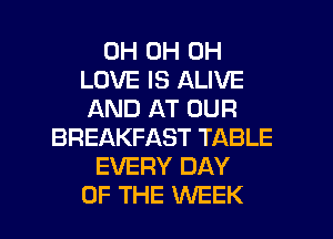 0H 0H 0H
LOVE IS ALIVE
AND AT OUR
BREAKFAST TABLE
EVERY DAY
OF THE WEEK