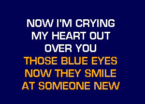 NOW I'M DRYING
MY HEART OUT
OVER YOU
THOSE BLUE EYES
NOW THEY SMILE
AT SOMEONE NEW