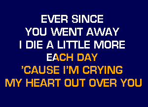 EVER SINCE
YOU WENT AWAY

I DIE A LITTLE MORE
EACH DAY

'CAUSE I'M CRYING
MY HEART OUT OVER YOU