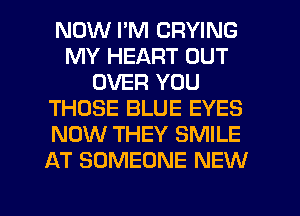 NOW I'M CRYING
MY HEART OUT
OVER YOU
THOSE BLUE EYES
NOW THEY SMILE
AT SOMEONE NEW