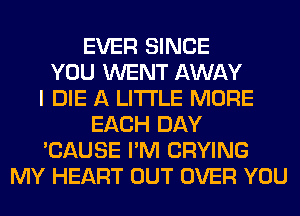 EVER SINCE
YOU WENT AWAY
I DIE A LITTLE MORE
EACH DAY
'CAUSE I'M CRYING
MY HEART OUT OVER YOU