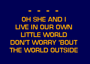0H SHE AND I
LIVE IN OUR OWN
LITI'LE WORLD
DON'T WORRY 'BOUT
THE WORLD OUTSIDE
