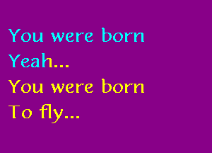 You were born
Yeah...

You were born
To fly...