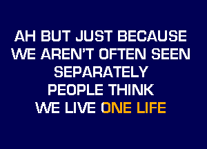 AH BUT JUST BECAUSE
WE AREN'T OFTEN SEEN
SEPARATELY
PEOPLE THINK
WE LIVE ONE LIFE