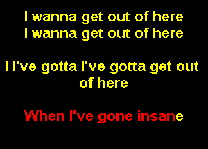 I wanna get out of here
I wanna get out of here

I I've gotta I've gotta get out
of here

When I've gone insane