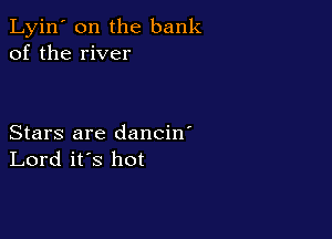 Lyin' 0n the bank
of the river

Stars are dancin'
Lord it's hot