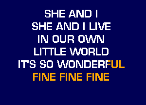 SHE AND I
SHE AND I LIVE
IN OUR OWN
LITI'LE WORLD
ITS SO WONDERFUL
FINE FINE FINE