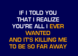 IF I TOLD YOU
THAT I REALIZE
YOU'RE ALL I EVER
WANTED
AND ITS KILLING ME
TO BE SO FAR AWAY