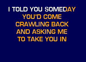 I TOLD YOU SOMEDAY
YOU'D COME
CRAWLING BACK
IAND ASKING ME
TO TAKE YOU IN