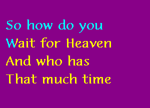 So how do you
Wait for Heaven

And who has
That much time