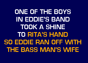 ONE OF THE BOYS
IN EDDIE'S BAND
TOOK A SHINE
T0 RITA'S HAND
SO EDDIE RAN OFF WITH
THE BASS MAN'S WIFE