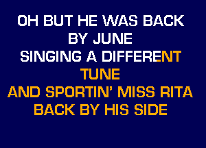 0H BUT HE WAS BACK
BY JUNE
SINGING A DIFFERENT
TUNE
AND SPORTIN' MISS RITA
BACK BY HIS SIDE