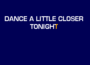 DANCE A LITTLE CLOSER
TONIGHT