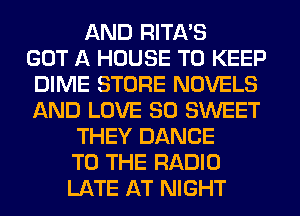 AND RITA'S
GOT A HOUSE TO KEEP
DIME STORE NOVELS
AND LOVE 80 SWEET
THEY DANCE
TO THE RADIO
LATE AT NIGHT