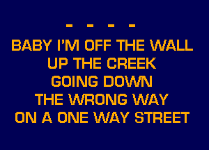 BABY I'M OFF THE WALL
UP THE CREEK
GOING DOWN

THE WRONG WAY

ON A ONE WAY STREET