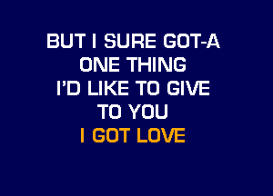 BUT I SURE GOT-A
ONE THING
I'D LIKE TO GIVE

TO YOU
I GOT LOVE