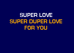 SUPER LOVE
SUPER DUPER LOVE

FOR YOU