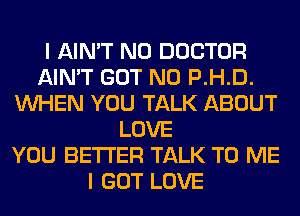 I AIN'T N0 DOCTOR
AIN'T GOT N0 P.H.D.
WHEN YOU TALK ABOUT
LOVE
YOU BETTER TALK TO ME
I GOT LOVE