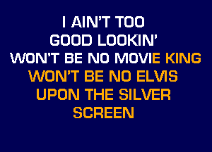 I AIN'T T00

GOOD LOOKIN'
WON'T BE N0 MOVIE KING

WON'T BE N0 ELVIS
UPON THE SILVER
SCREEN