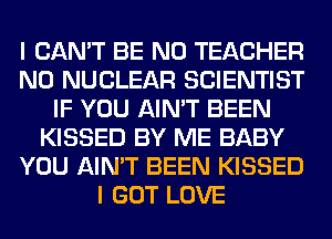 I CAN'T BE N0 TEACHER
N0 NUCLEAR SCIENTIST
IF YOU AIN'T BEEN
KISSED BY ME BABY
YOU AIN'T BEEN KISSED
I GOT LOVE