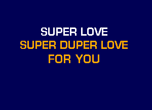 SUPER LOVE
SUPER DUPER LOVE

FOR YOU
