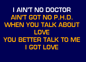 I AIN'T N0 DOCTOR
AIN'T GOT N0 P.H.D.
WHEN YOU TALK ABOUT
LOVE
YOU BETTER TALK TO ME
I GOT LOVE