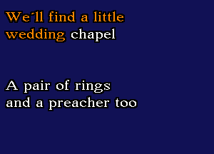 TWe'll find a little
wedding chapel

A pair of rings
and a preacher too